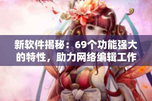 新软件揭秘：69个功能强大的特性，助力网络编辑工作