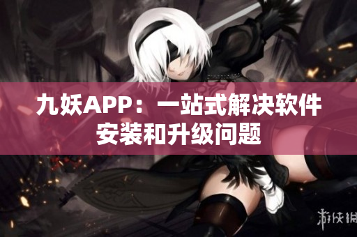 九妖APP：一站式解决软件安装和升级问题