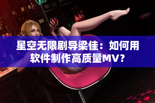 星空无限剧导梁佳：如何用软件制作高质量MV？