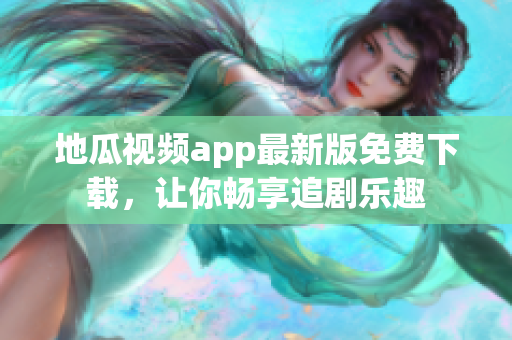 地瓜视频app最新版免费下载，让你畅享追剧乐趣