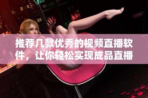 推荐几款优秀的视频直播软件，让你轻松实现成品直播