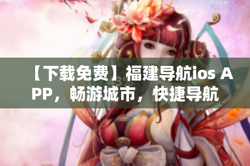 【下载免费】福建导航ios APP，畅游城市，快捷导航
