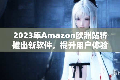 2023年Amazon欧洲站将推出新软件，提升用户体验