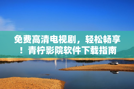 免费高清电视剧，轻松畅享！青柠影院软件下载指南