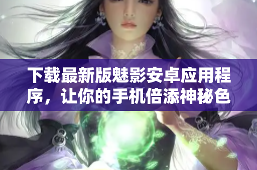 下载最新版魅影安卓应用程序，让你的手机倍添神秘色彩