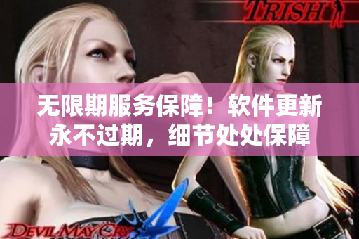 无限期服务保障！软件更新永不过期，细节处处保障