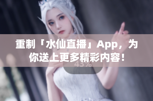 重制「水仙直播」App，为你送上更多精彩内容！