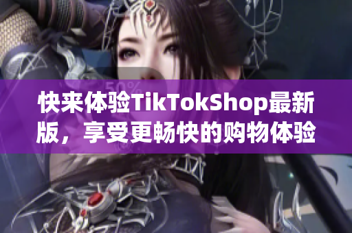 快来体验TikTokShop最新版，享受更畅快的购物体验