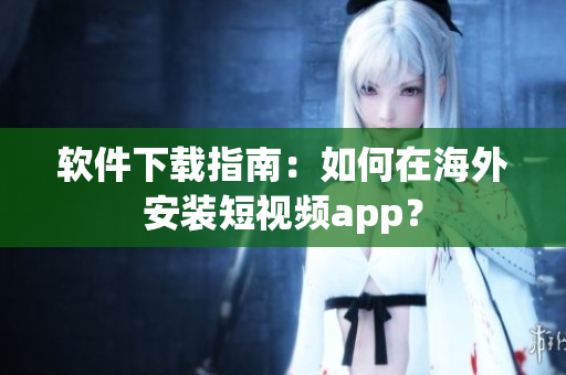 软件下载指南：如何在海外安装短视频app？