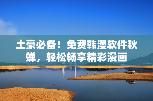 土豪必备！免费韩漫软件秋蝉，轻松畅享精彩漫画