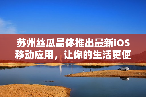 苏州丝瓜晶体推出最新iOS移动应用，让你的生活更便捷