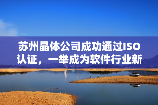 苏州晶体公司成功通过ISO认证，一举成为软件行业新晋佼佼者！
