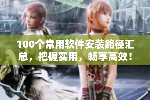 100个常用软件安装路径汇总，把握实用，畅享高效！
