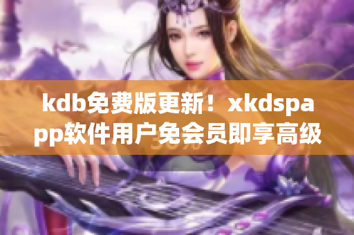 kdb免费版更新！xkdspapp软件用户免会员即享高级功能