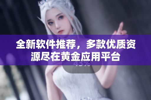全新软件推荐，多款优质资源尽在黄金应用平台