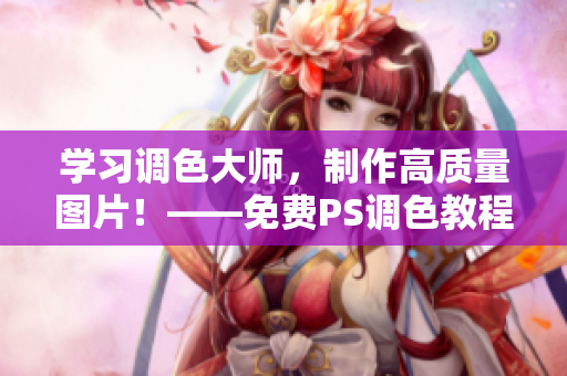学习调色大师，制作高质量图片！——免费PS调色教程！