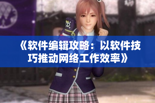 《软件编辑攻略：以软件技巧推动网络工作效率》