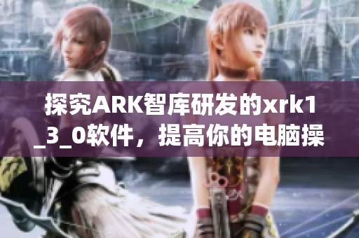 探究ARK智库研发的xrk1_3_0软件，提高你的电脑操作效率
