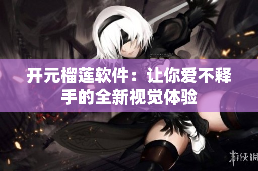 开元榴莲软件：让你爱不释手的全新视觉体验