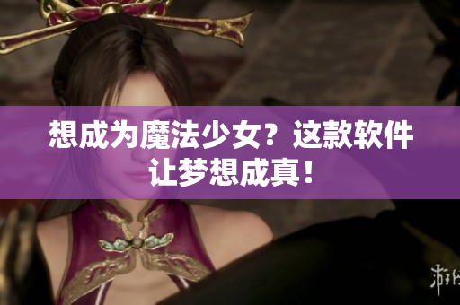 想成为魔法少女？这款软件让梦想成真！