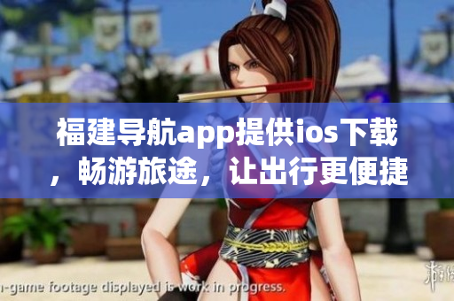 福建导航app提供ios下载，畅游旅途，让出行更便捷！