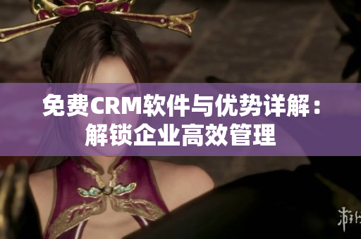免费CRM软件与优势详解：解锁企业高效管理