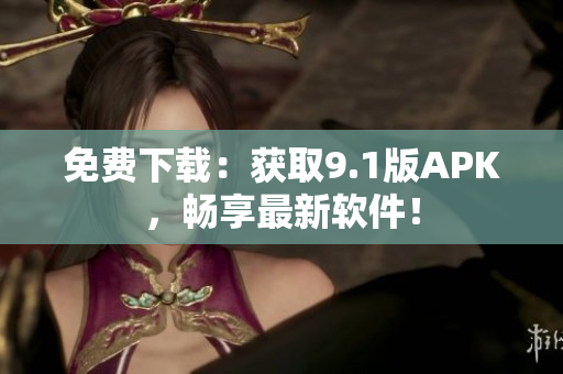 免费下载：获取9.1版APK，畅享最新软件！