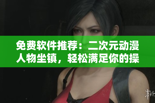 免费软件推荐：二次元动漫人物坐镇，轻松满足你的操作需求。