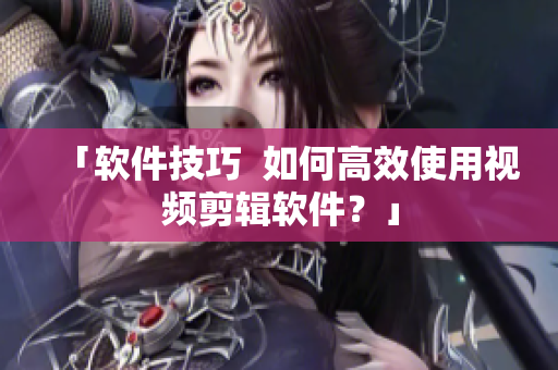 「软件技巧  如何高效使用视频剪辑软件？」