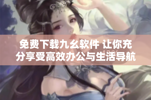 免费下载九幺软件 让你充分享受高效办公与生活导航