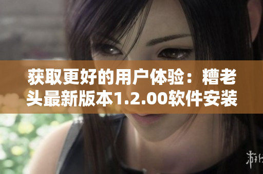 获取更好的用户体验：糟老头最新版本1.2.00软件安装包下载