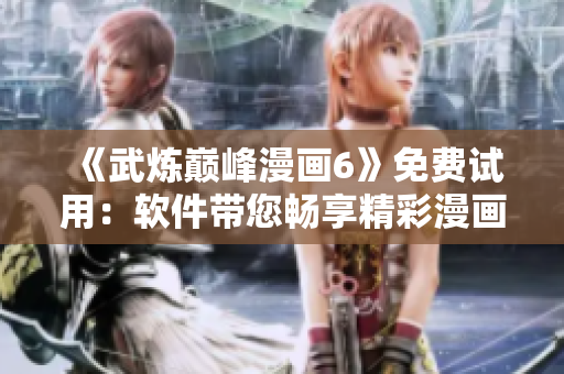 《武炼巅峰漫画6》免费试用：软件带您畅享精彩漫画世界