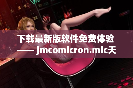 下载最新版软件免费体验 —— jmcomicron.mic天堂全新发布