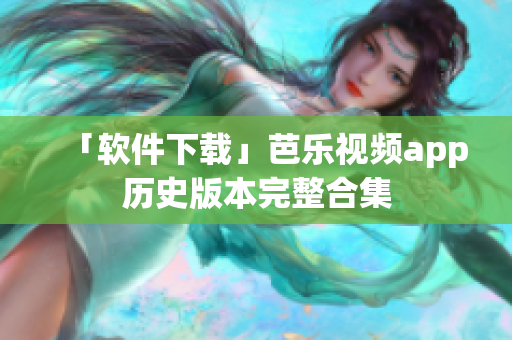 「软件下载」芭乐视频app历史版本完整合集