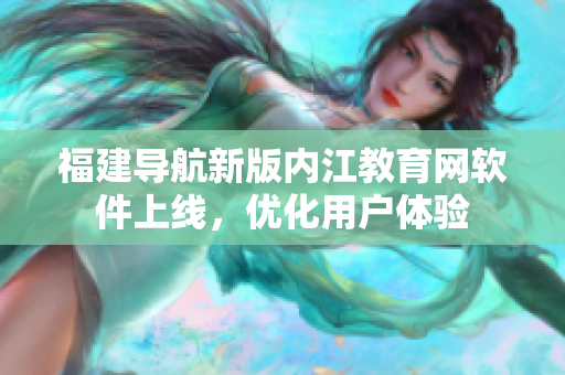 福建导航新版内江教育网软件上线，优化用户体验