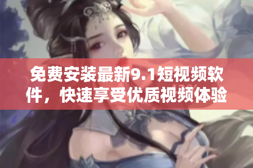 免费安装最新9.1短视频软件，快速享受优质视频体验
