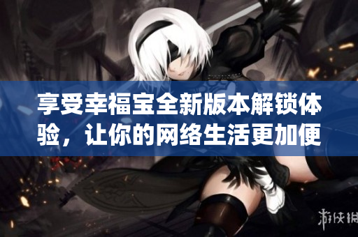 享受幸福宝全新版本解锁体验，让你的网络生活更加便捷(1)