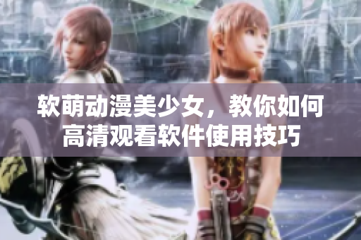 软萌动漫美少女，教你如何高清观看软件使用技巧
