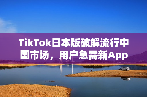 TikTok日本版破解流行中国市场，用户急需新App
