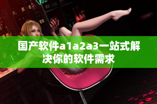 国产软件a1a2a3一站式解决你的软件需求