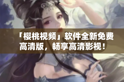 「樱桃视频」软件全新免费高清版，畅享高清影视！