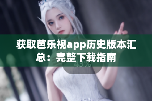 获取芭乐视app历史版本汇总：完整下载指南
