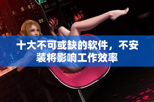 十大不可或缺的软件，不安装将影响工作效率