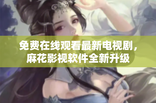 免费在线观看最新电视剧，麻花影视软件全新升级