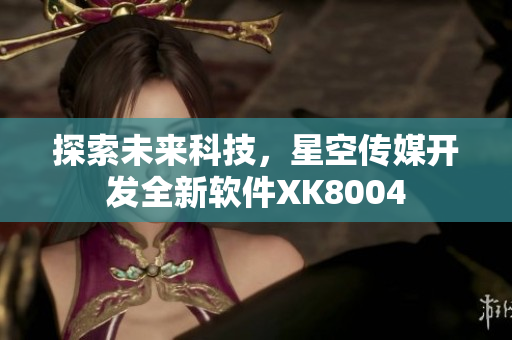 探索未来科技，星空传媒开发全新软件XK8004