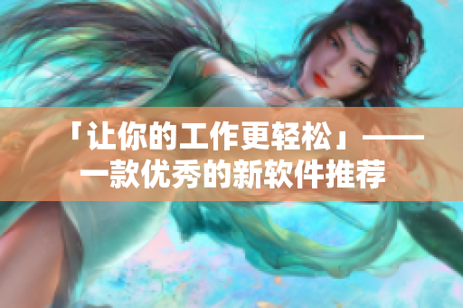 「让你的工作更轻松」——一款优秀的新软件推荐