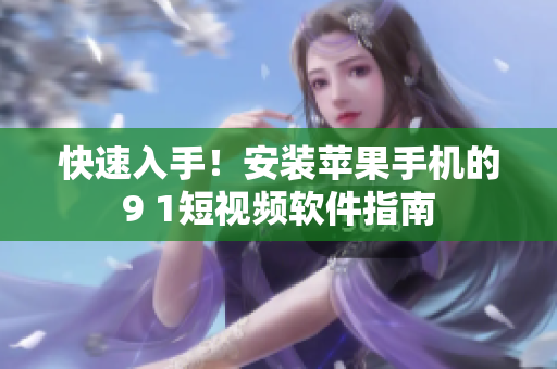 快速入手！安装苹果手机的9 1短视频软件指南