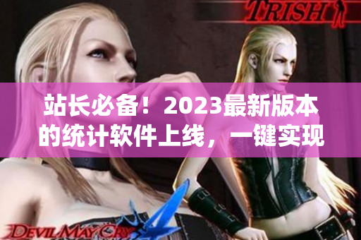 站长必备！2023最新版本的统计软件上线，一键实现网站数据分析