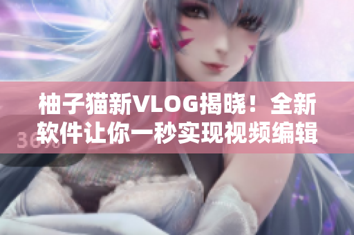 柚子猫新VLOG揭晓！全新软件让你一秒实现视频编辑