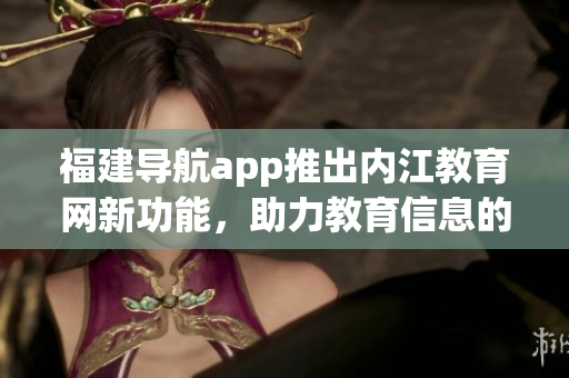 福建导航app推出内江教育网新功能，助力教育信息的便捷查阅